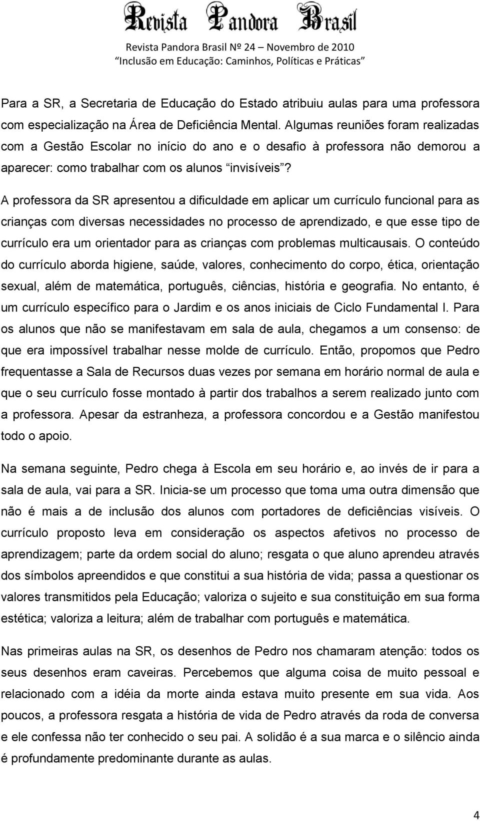 A professora da SR apresentou a dificuldade em aplicar um currículo funcional para as crianças com diversas necessidades no processo de aprendizado, e que esse tipo de currículo era um orientador