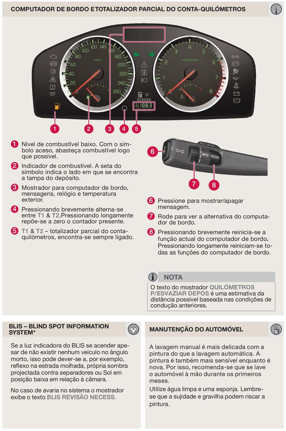 4 Pressionando brevemente alterna-se entre T1 & T2.Pressionando longamente repõe-se a zero o contador presente. 5 T1 & T2 totalizador parcial do contaquilómetros, encontra-se sempre ligado.