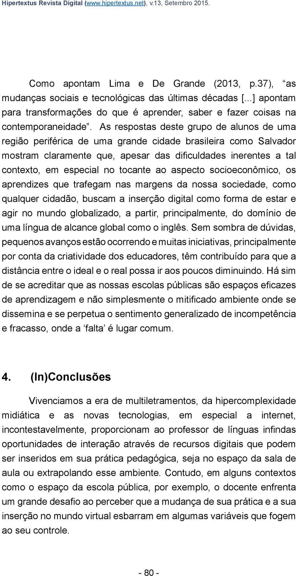 As respostas deste grupo de alunos de uma região periférica de uma grande cidade brasileira como Salvador mostram claramente que, apesar das dificuldades inerentes a tal contexto, em especial no