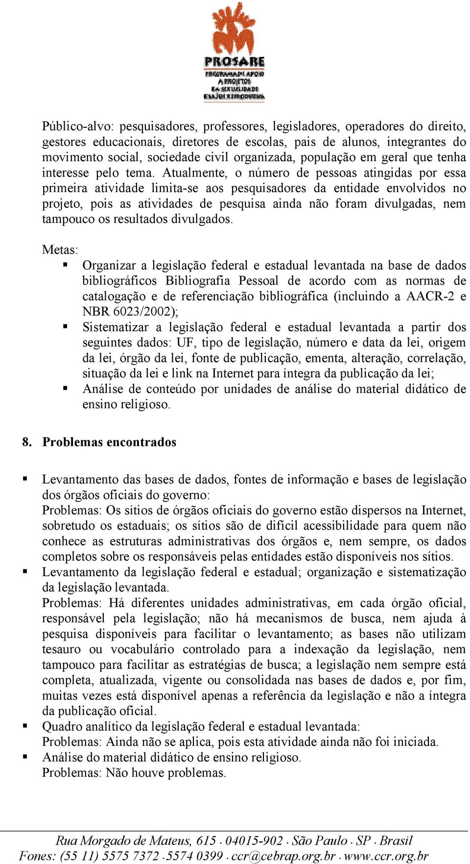 Atualmente, o número de pessoas atingidas por essa primeira atividade limita-se aos pesquisadores da entidade envolvidos no projeto, pois as atividades de pesquisa ainda não foram divulgadas, nem