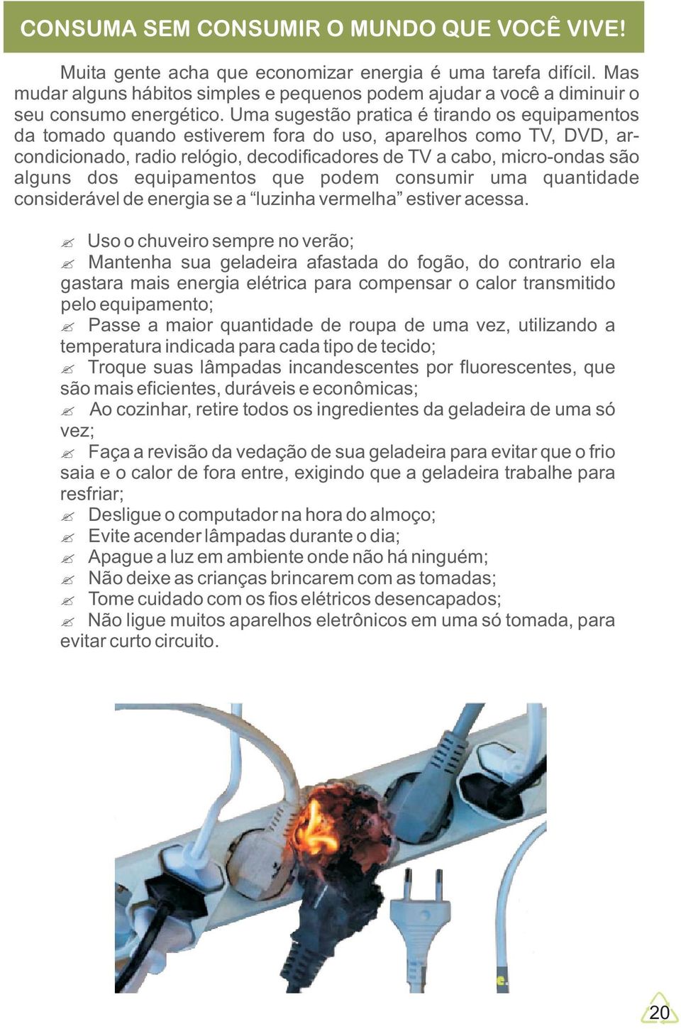 Uma sugestão pratica é tirando os equipamentos da tomado quando estiverem fora do uso, aparelhos como TV, DVD, arcondicionado, radio relógio, decodificadores de TV a cabo, micro-ondas são alguns dos