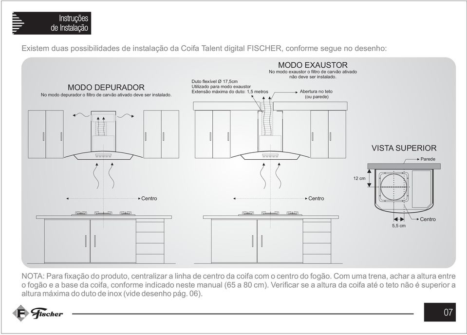 Abertura no teto (ou parede) VISTA SUPERIOR Parede 12 cm Centro Centro 5,5 cm Centro NOTA: Para fixação do produto, centralizar a linha de centro da coifa com o centro do fogão.