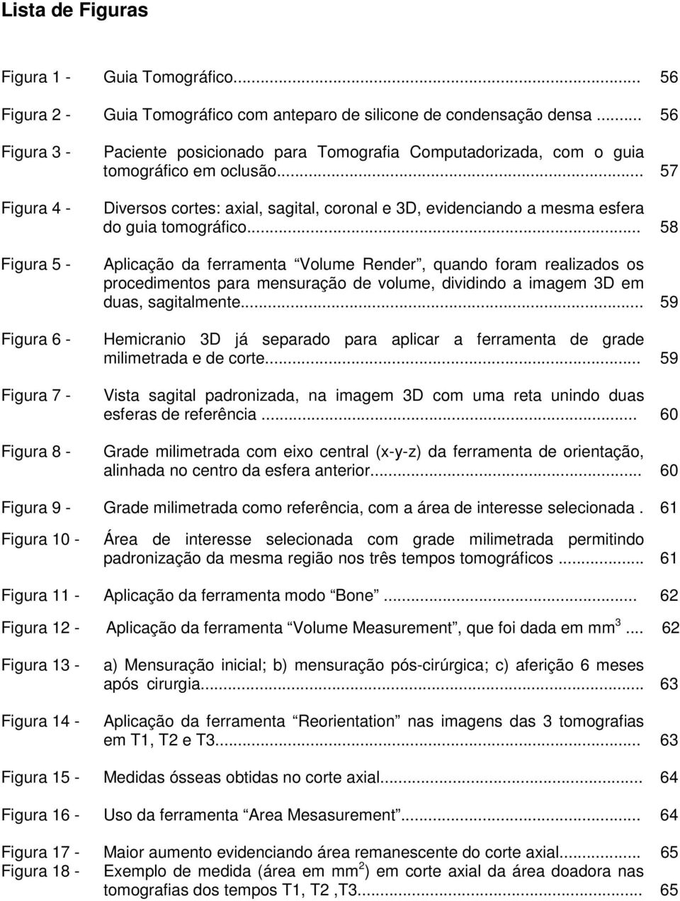 .. 57 Diversos cortes: axial, sagital, coronal e 3D, evidenciando a mesma esfera do guia tomográfico.