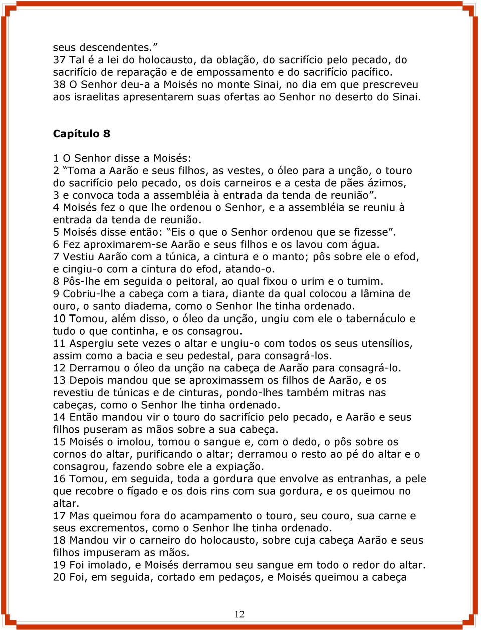 Capítulo 8 1 O Senhor disse a Moisés: 2 Toma a Aarão e seus filhos, as vestes, o óleo para a unção, o touro do sacrifício pelo pecado, os dois carneiros e a cesta de pães ázimos, 3 e convoca toda a