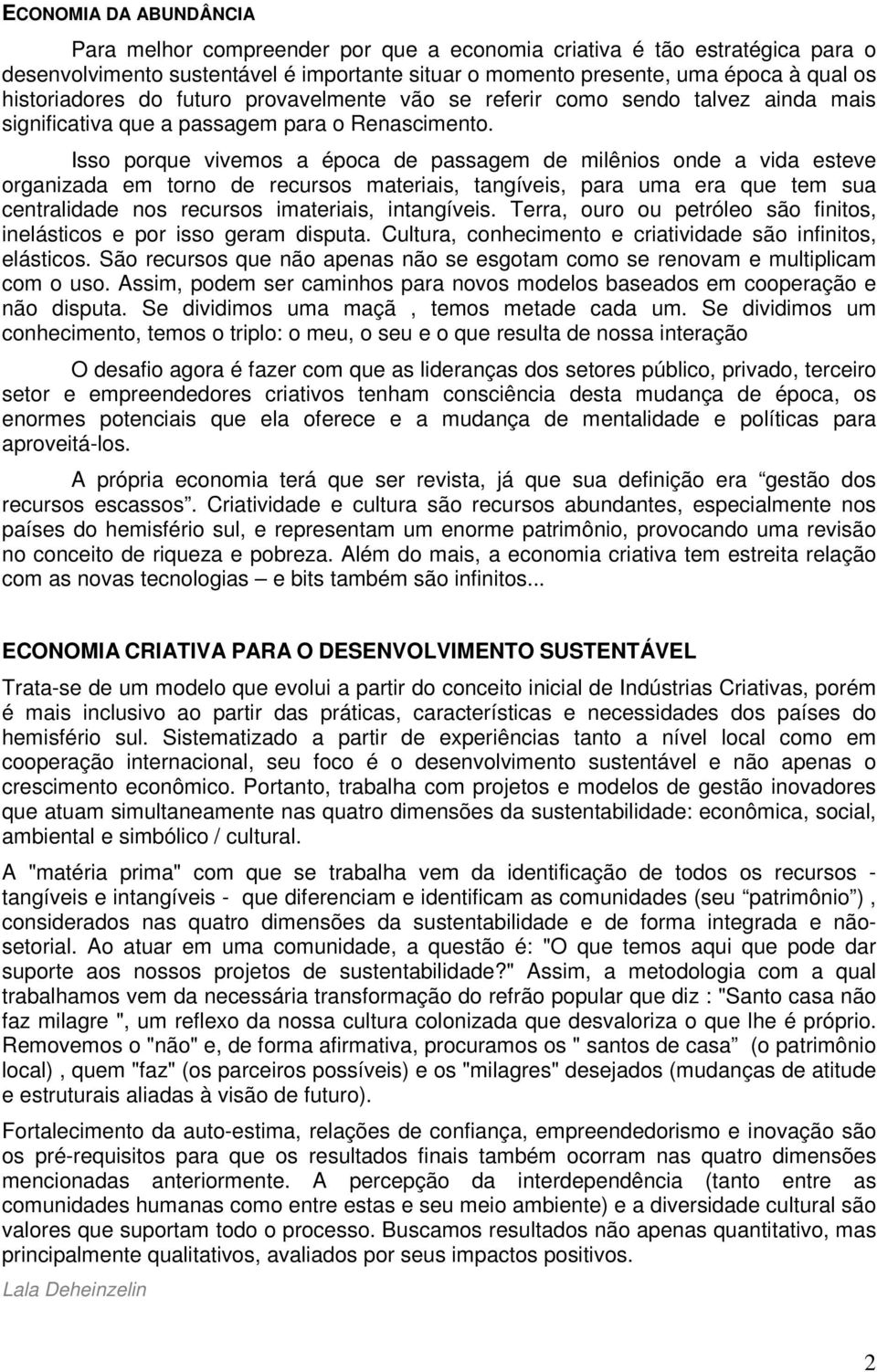 Isso porque vivemos a época de passagem de milênios onde a vida esteve organizada em torno de recursos materiais, tangíveis, para uma era que tem sua centralidade nos recursos imateriais, intangíveis.