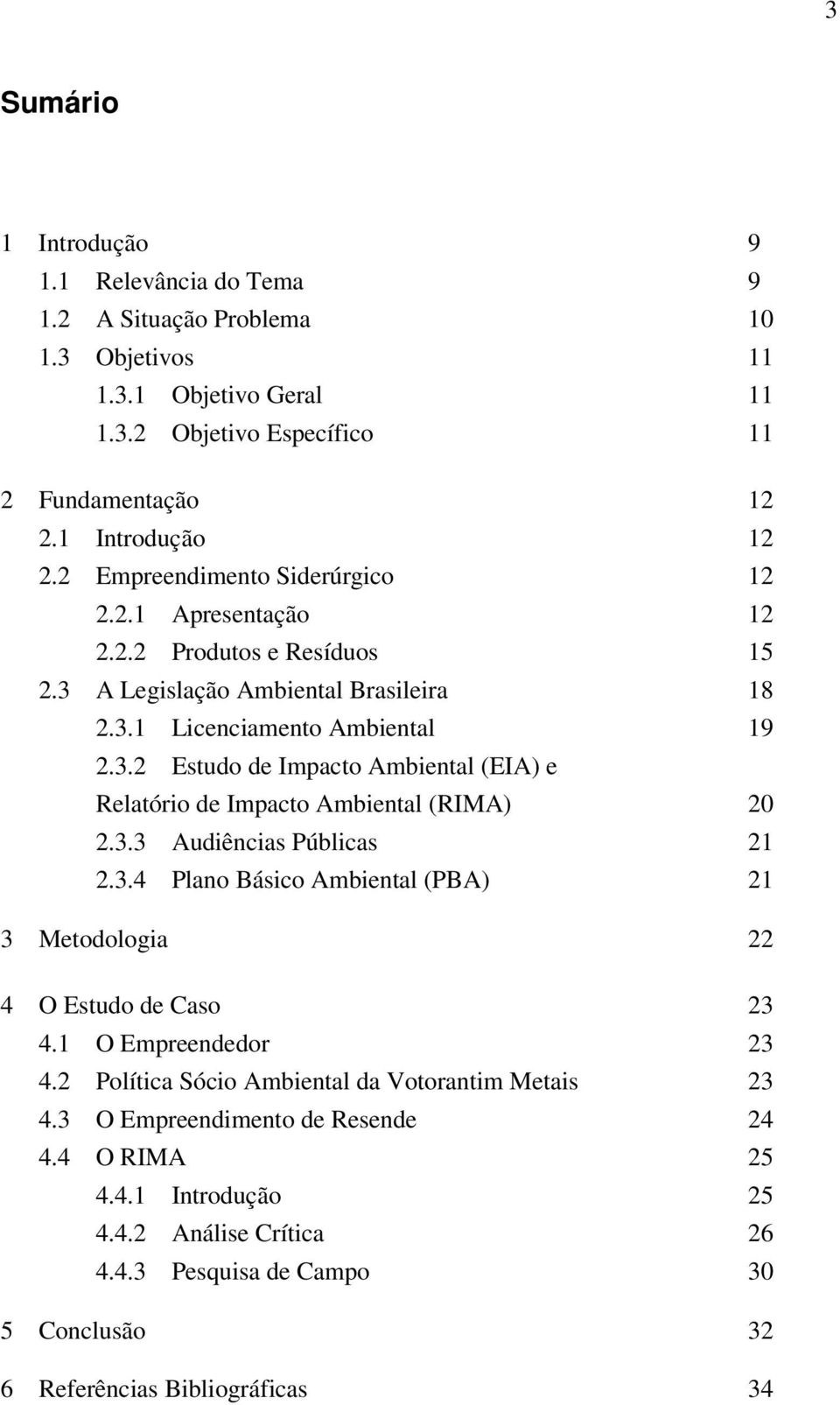 3.3 Audiências Públicas 21 2.3.4 Plano Básico Ambiental (PBA) 21 3 Metodologia 22 4 O Estudo de Caso 23 4.1 O Empreendedor 23 4.2 Política Sócio Ambiental da Votorantim Metais 23 4.