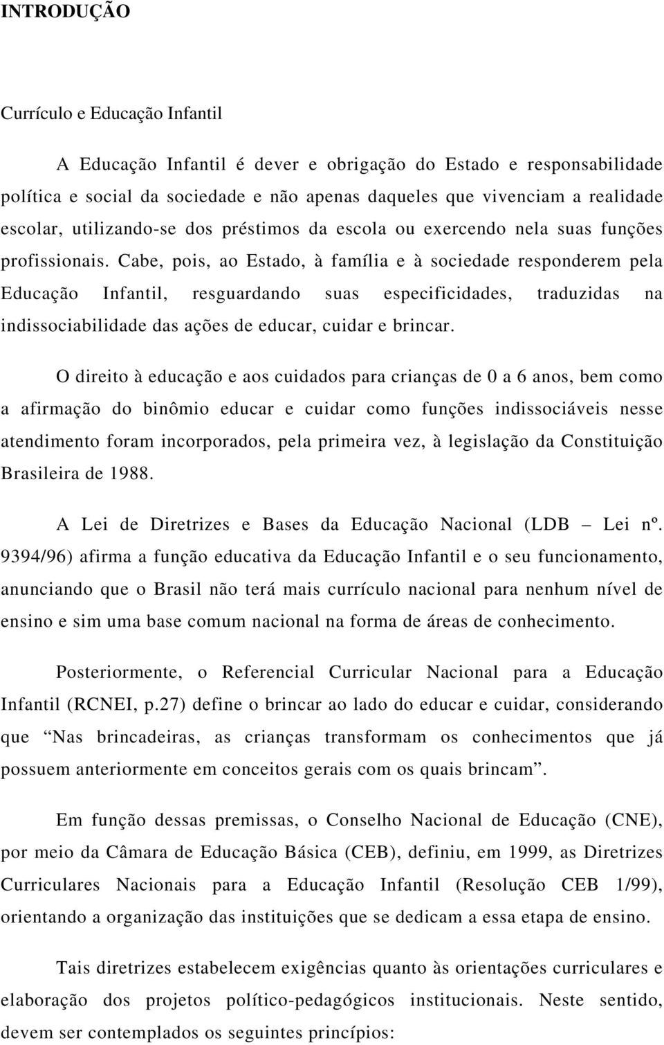 Cabe, pois, ao Estado, à família e à sociedade responderem pela Educação Infantil, resguardando suas especificidades, traduzidas na indissociabilidade das ações de educar, cuidar e brincar.