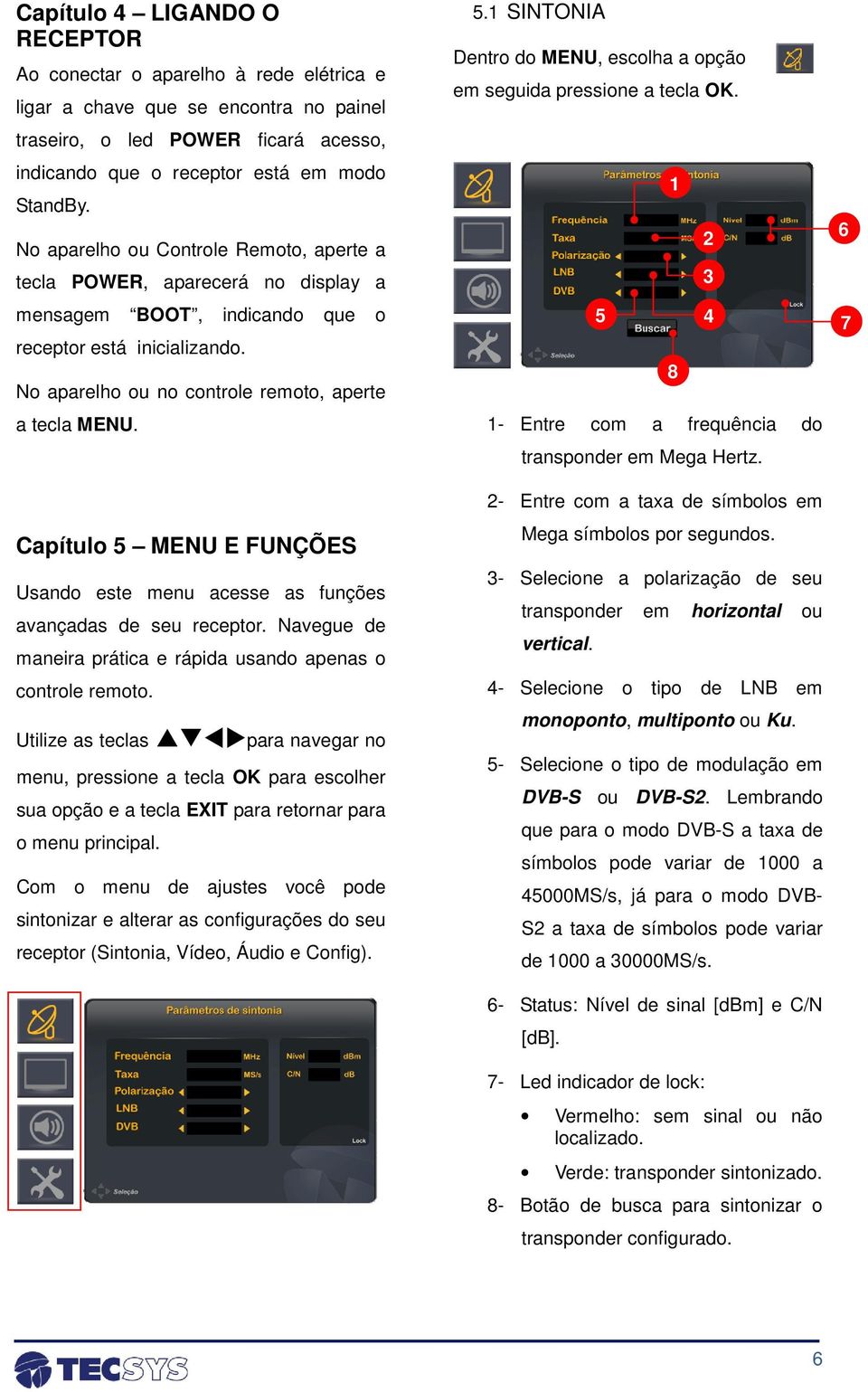 Capítulo 5 MENU E FUNÇÕES Usando este menu acesse as funções avançadas de seu receptor. Navegue de maneira prática e rápida usando apenas o controle remoto.