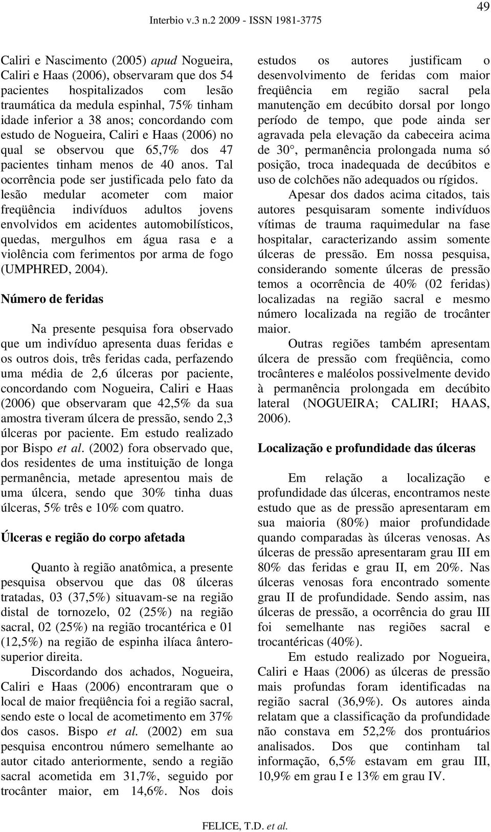 Tal ocorrência pode ser justificada pelo fato da lesão medular acometer com maior freqüência indivíduos adultos jovens envolvidos em acidentes automobilísticos, quedas, mergulhos em água rasa e a