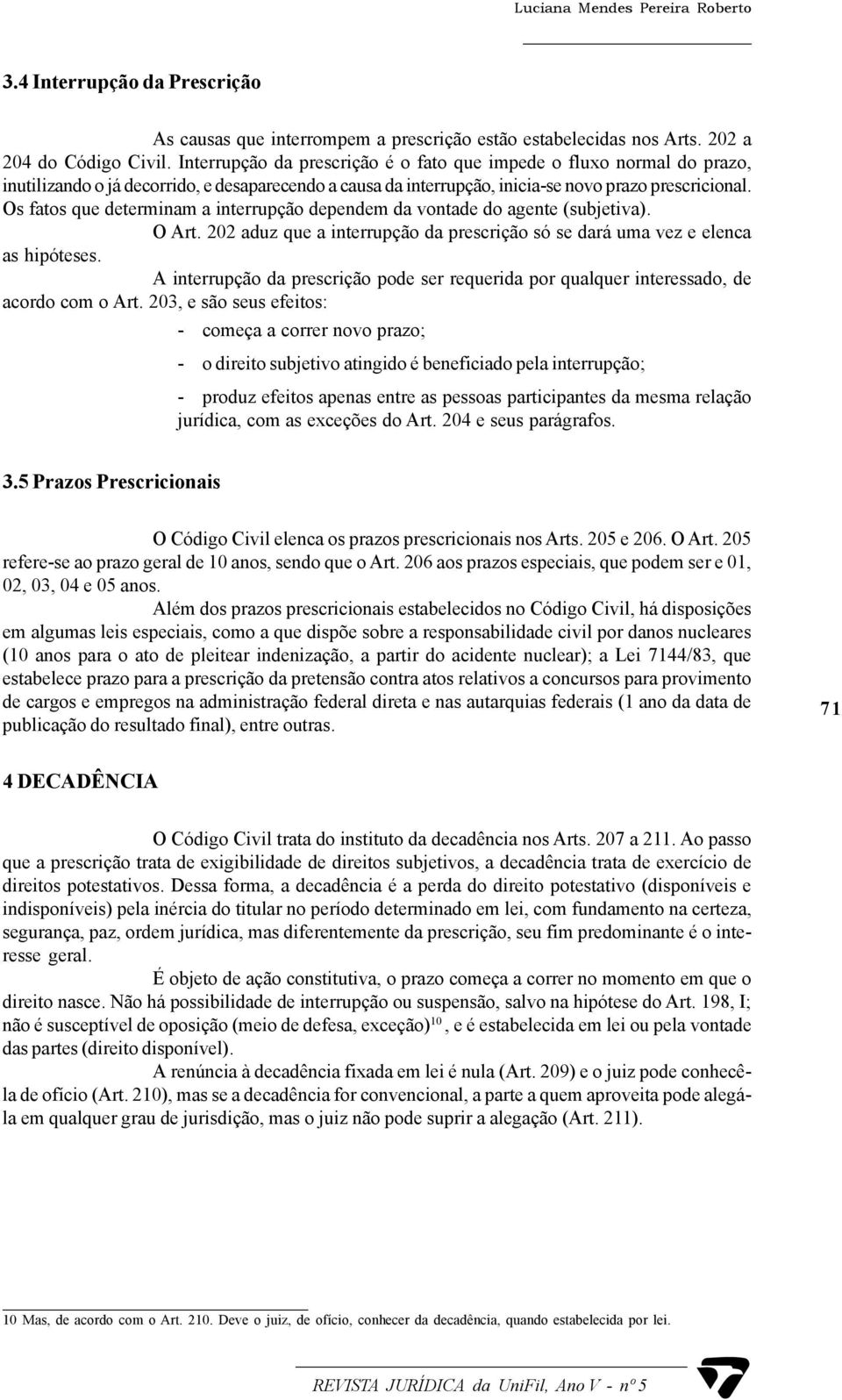 Os fatos que determinam a interrupção dependem da vontade do agente (subjetiva). O Art. 202 aduz que a interrupção da prescrição só se dará uma vez e elenca as hipóteses.