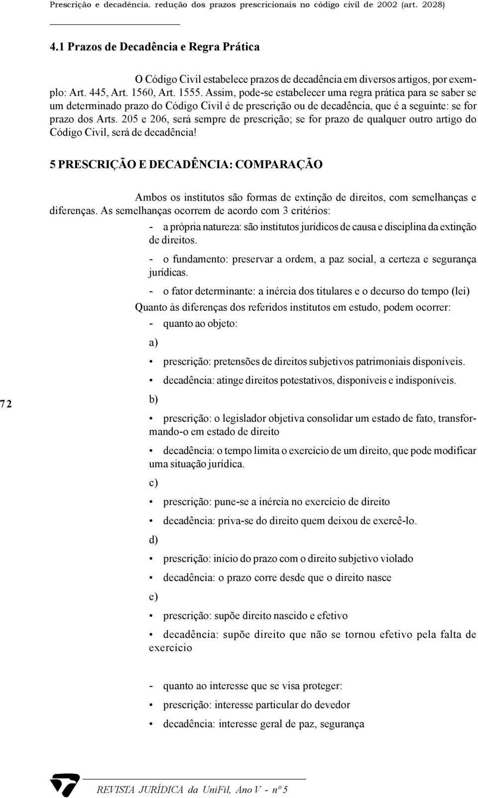 Assim, pode-se estabelecer uma regra prática para se saber se um determinado prazo do Código Civil é de prescrição ou de decadência, que é a seguinte: se for prazo dos Arts.