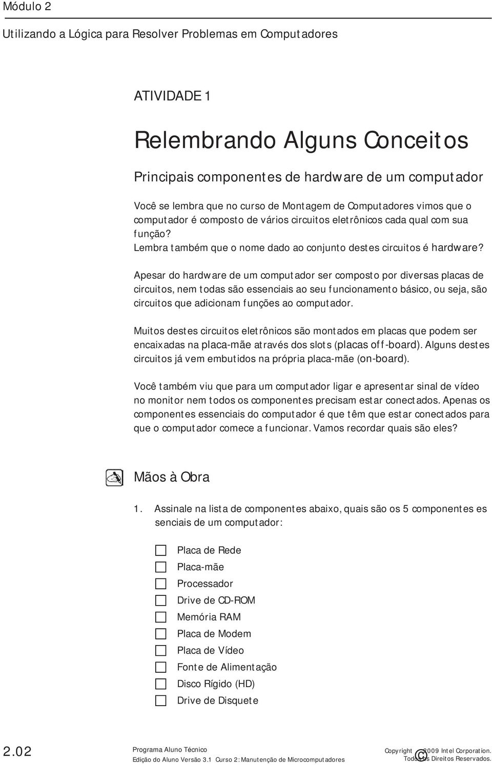 Apesar do hardware de um computador ser composto por diversas placas de circuitos, nem todas são essenciais ao seu funcionamento básico, ou seja, são circuitos que adicionam funções ao computador.