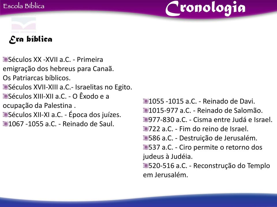 c. - Reinado de Davi. 1015-977 a.c. - Reinado de Salomão. 977-830 a.c. - Cisma entre Judá e Israel. 722 a.c. - Fim do reino de Israel. 586 a.c. - Destruição de Jerusalém.