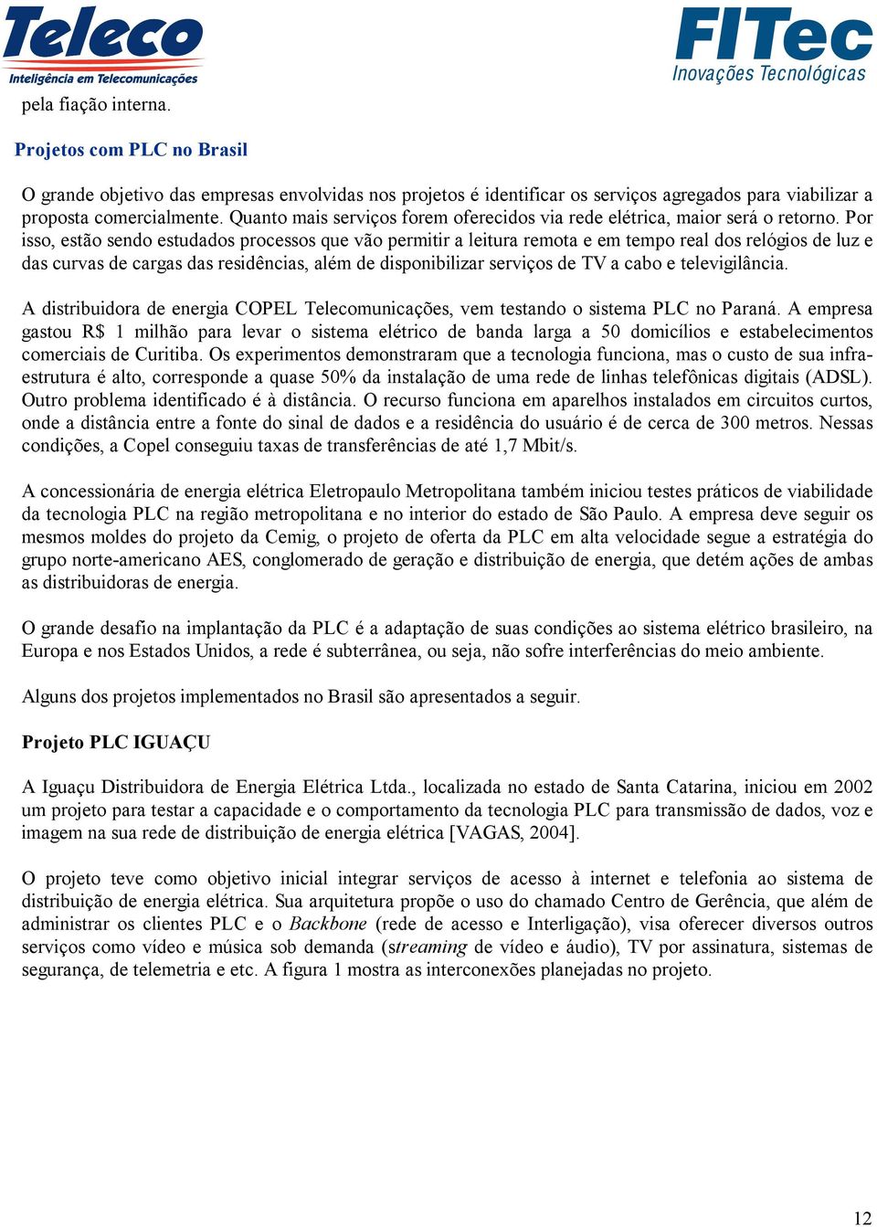 Por isso, estão sendo estudados processos que vão permitir a leitura remota e em tempo real dos relógios de luz e das curvas de cargas das residências, além de disponibilizar serviços de TV a cabo e