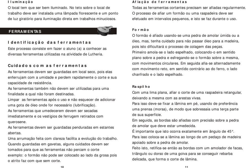 O processo de afiar um formão ou uma raspadeira deve ser efetuado em intervalos pequenos, e isto se faz durante o uso.