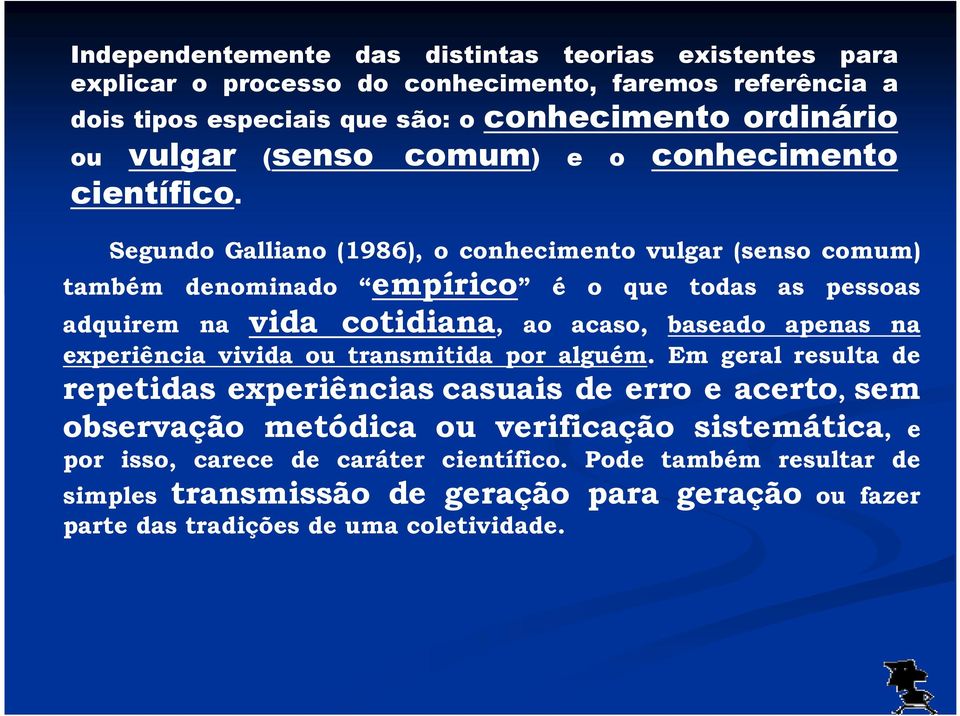 Segundo Galliano (1986), o conhecimento vulgar (senso comum) também denominado empírico é o que todas as pessoas adquirem na vida cotidiana, ao acaso, baseado apenas na