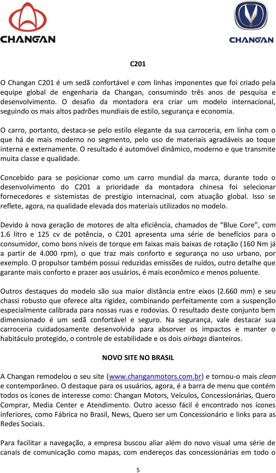 O carro, portanto, destaca-se pelo estilo elegante da sua carroceria, em linha com o que há de mais moderno no segmento, pelo uso de materiais agradáveis ao toque interna e externamente.