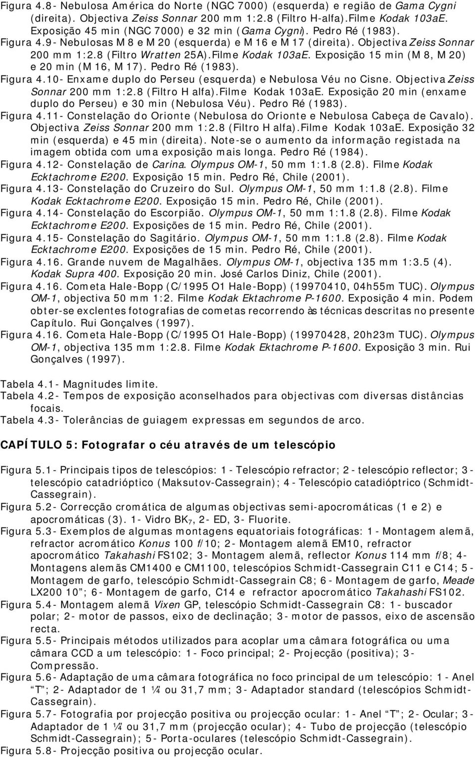 Filme Kodak 103aE. Exposição 15 min (M 8, M 20) e 20 min (M 16, M 17). Pedro Ré (1983). Figura 4.10- Enxame duplo do Perseu (esquerda) e Nebulosa Véu no Cisne. Objectiva Zeiss Sonnar 200 mm 1:2.