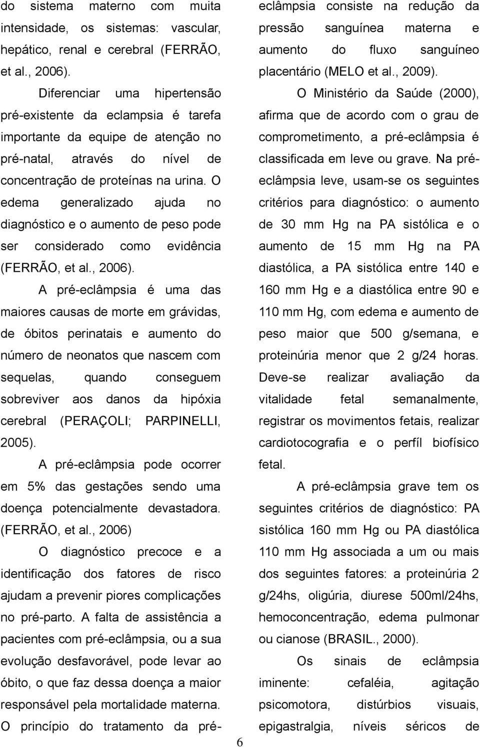 O edema generalizado ajuda no diagnóstico e o aumento de peso pode ser considerado como evidência (FERRÃO, et al., 2006).