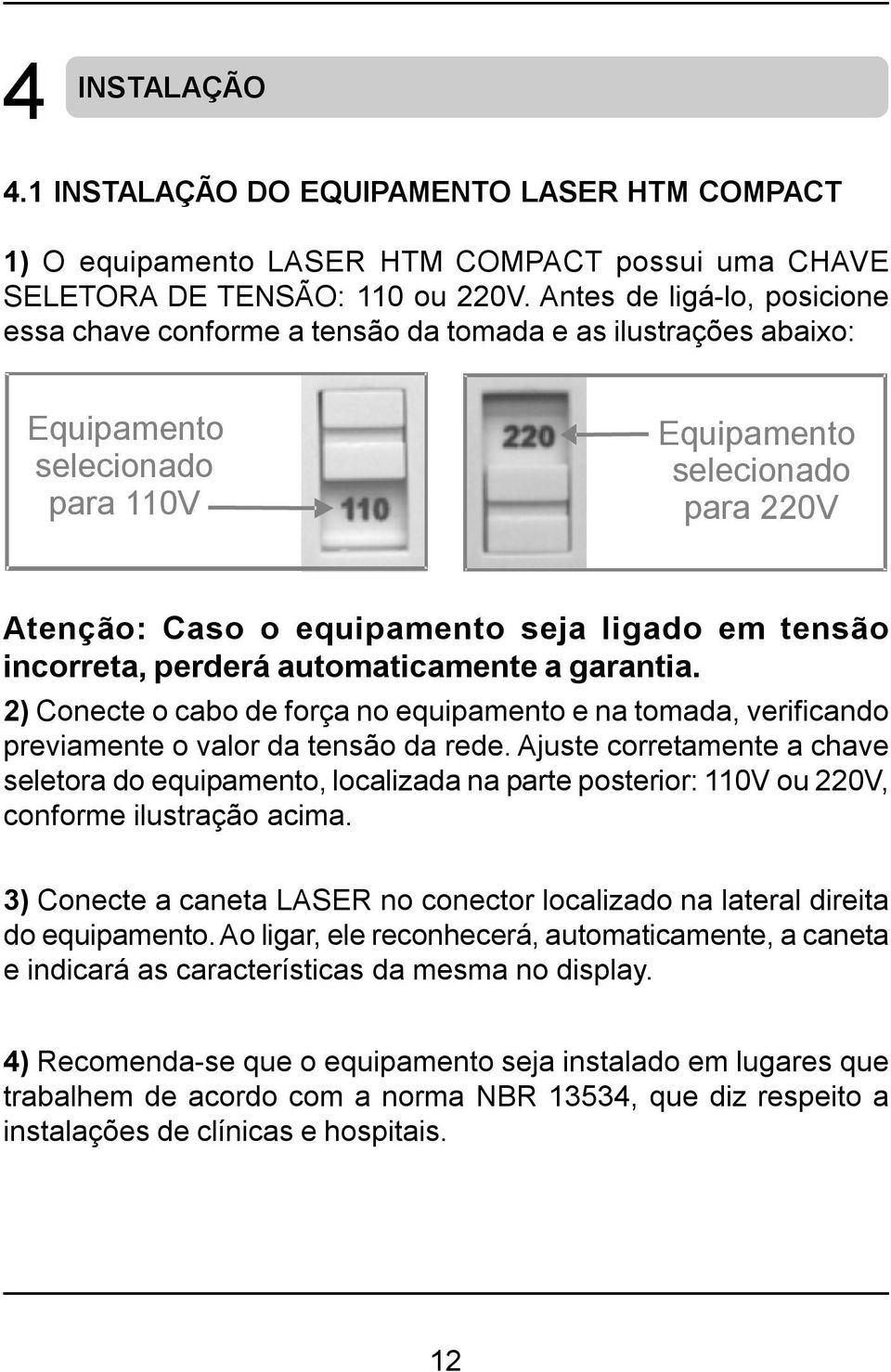 em tensão incorreta, perderá automaticamente a garantia. 2) Conecte o cabo de força no equipamento e na tomada, verificando previamente o valor da tensão da rede.