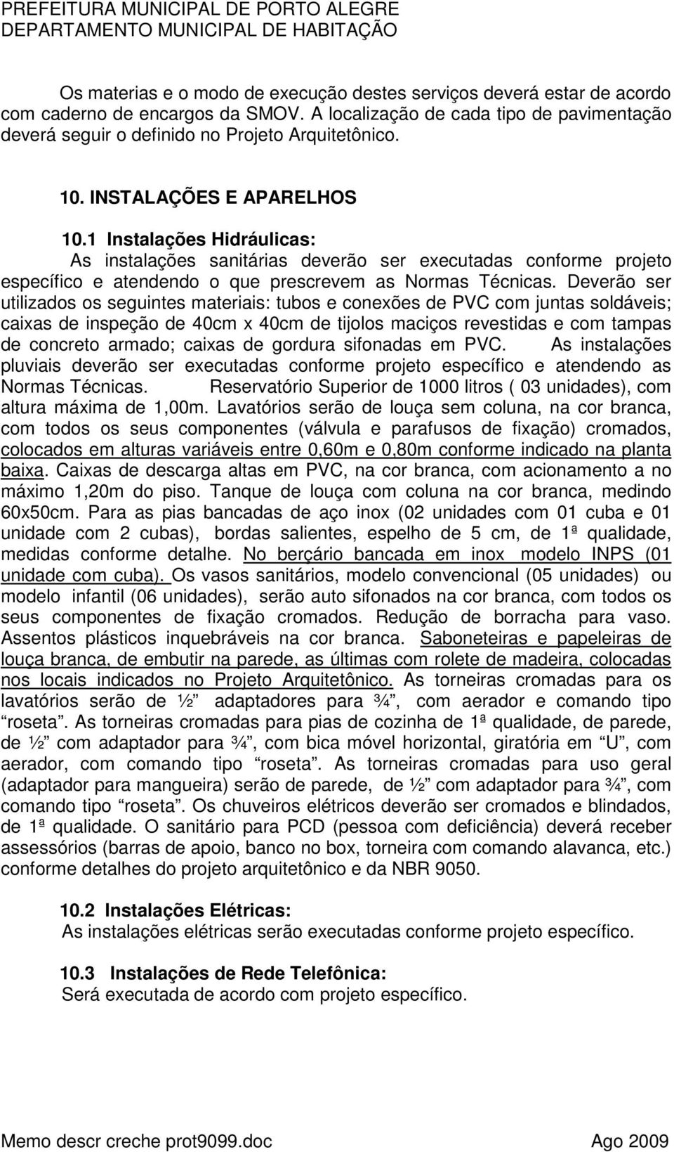 Deverão ser utilizados os seguintes materiais: tubos e conexões de PVC com juntas soldáveis; caixas de inspeção de 40cm x 40cm de tijolos maciços revestidas e com tampas de concreto armado; caixas de