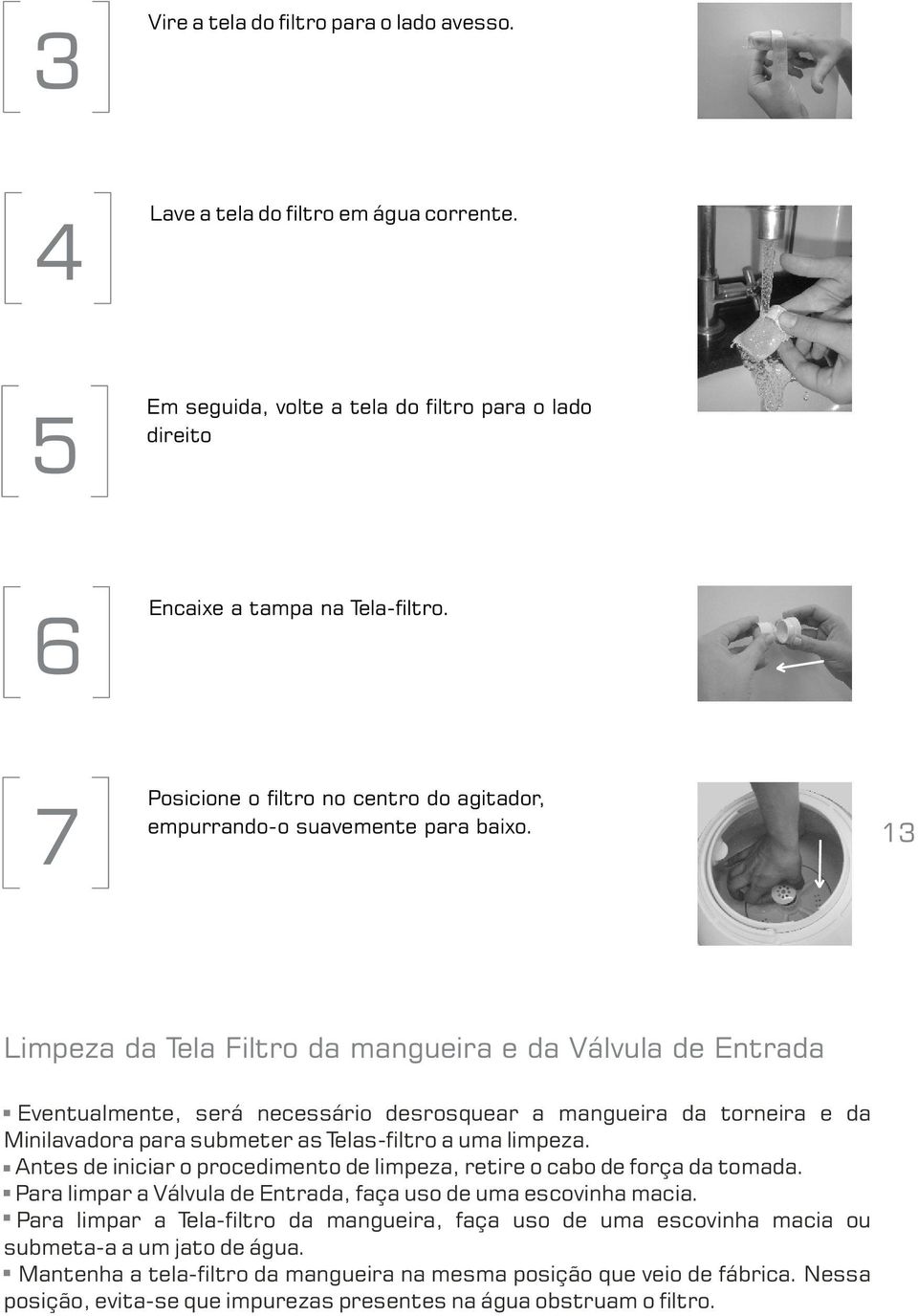 13 Limpeza da Tela Filtro da mangueira e da Válvula de Entrada Eventualmente, será necessário desrosquear a mangueira da torneira e da Minilavadora para submeter as Telas-filtro a uma limpeza.