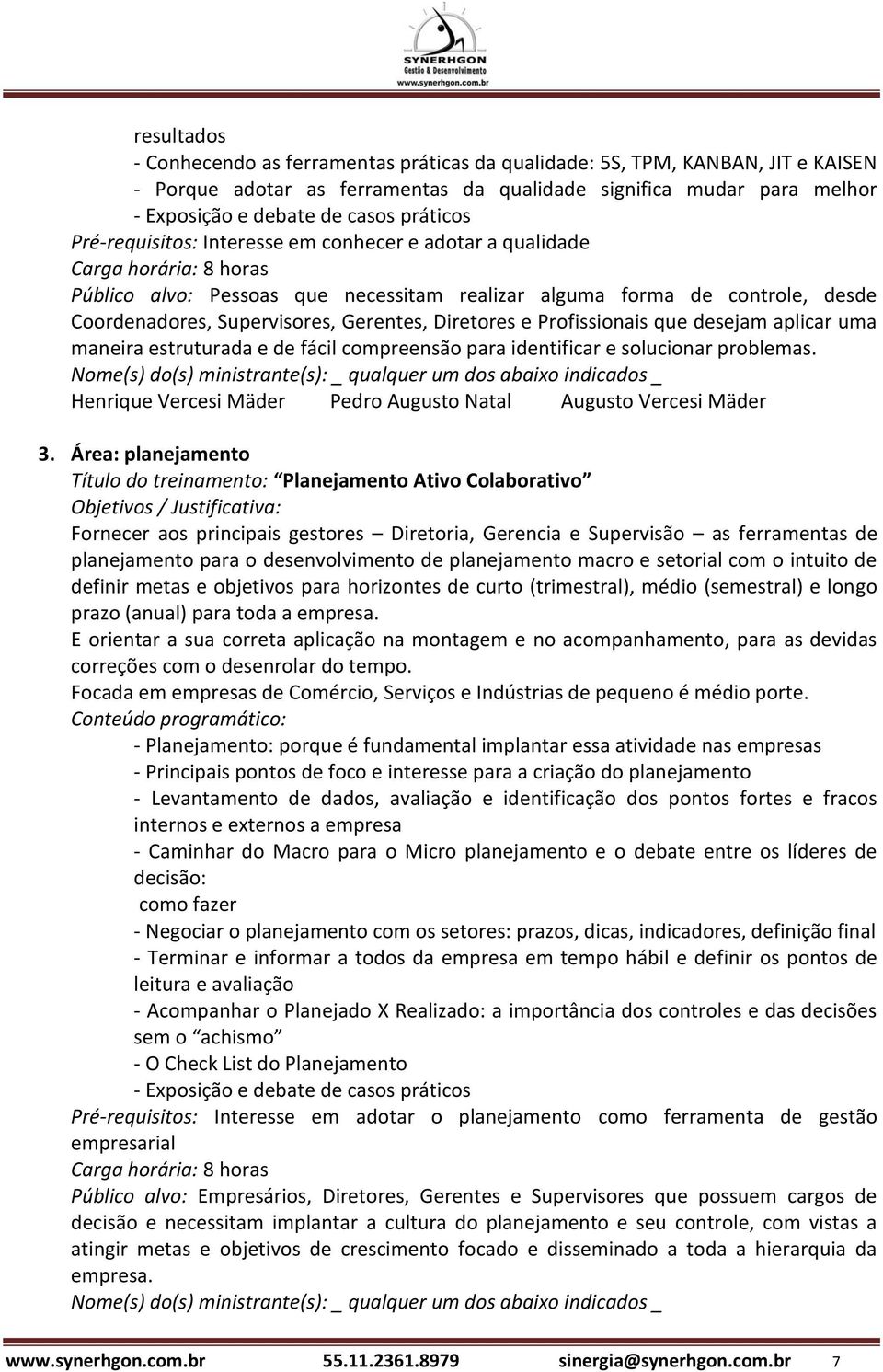 maneira estruturada e de fácil compreensão para identificar e solucionar problemas. Henrique Vercesi Mäder Pedro Augusto Natal Augusto Vercesi Mäder 3.