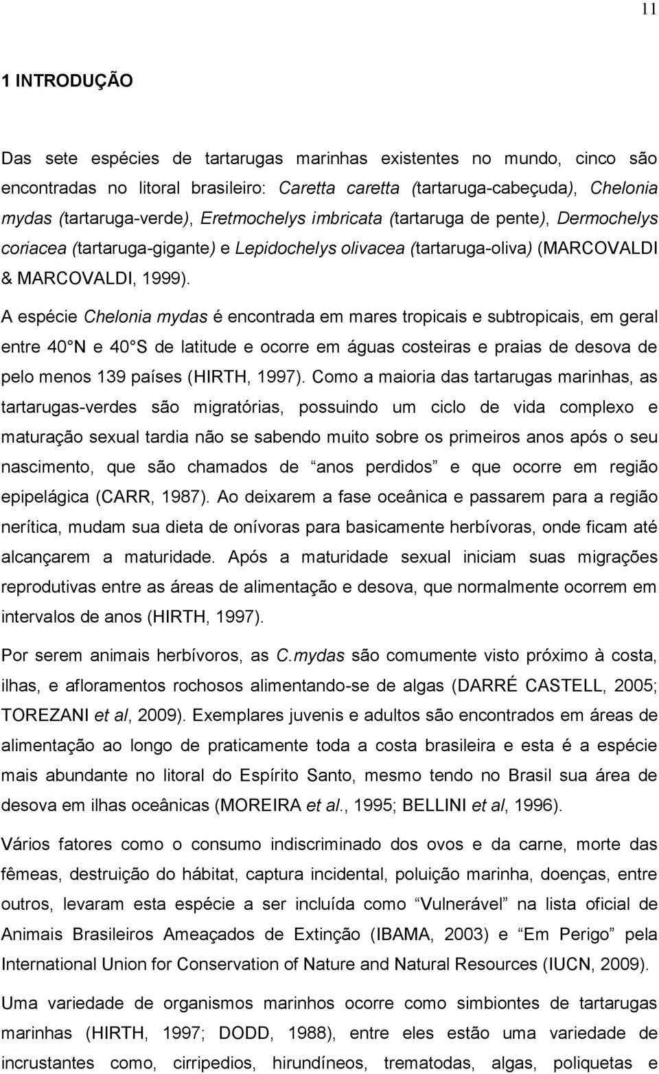 A espécie Chelonia mydas é encontrada em mares tropicais e subtropicais, em geral entre 40 N e 40 S de latitude e ocorre em águas costeiras e praias de desova de pelo menos 139 países (HIRTH, 1997).