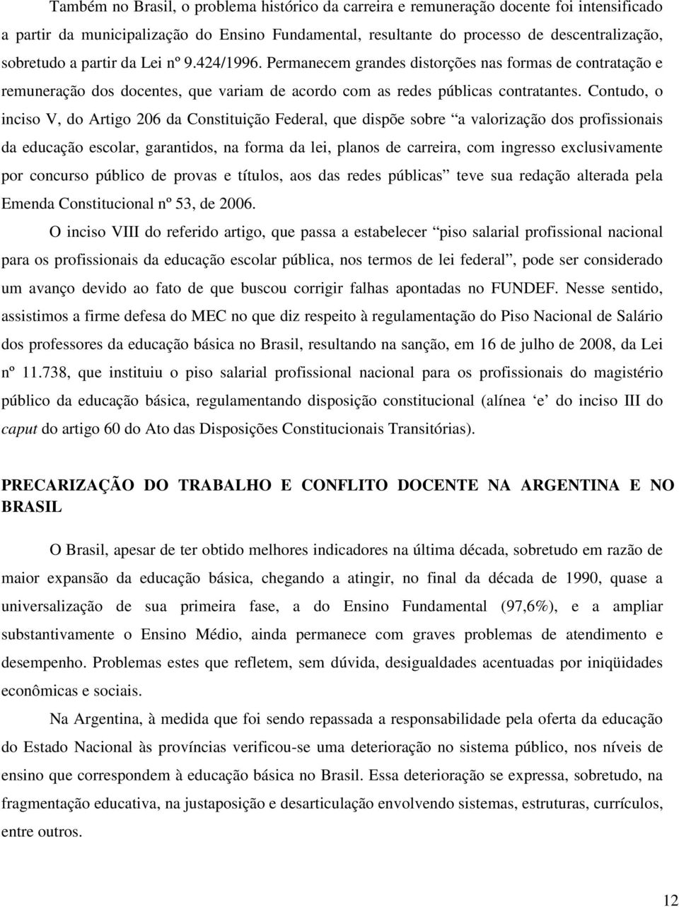 Contudo, o inciso V, do Artigo 206 da Constituição Federal, que dispõe sobre a valorização dos profissionais da educação escolar, garantidos, na forma da lei, planos de carreira, com ingresso