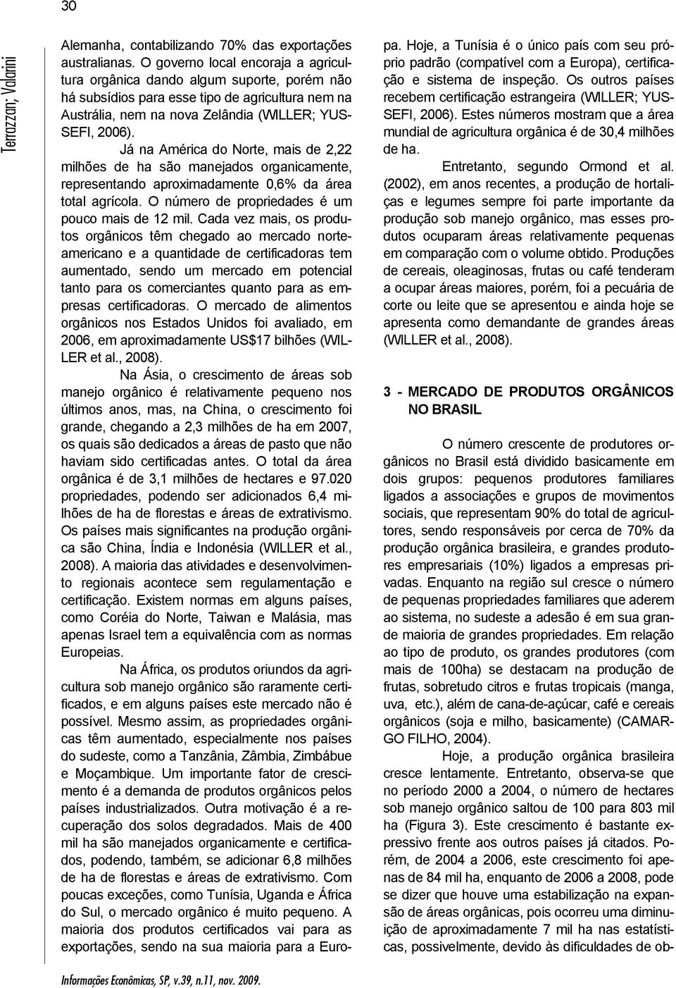 Já na América do Norte, mais de 2,22 milhões de ha são manejados organicamente, representando aproximadamente 0,6% da área total agrícola. O número de propriedades é um pouco mais de 12 mil.