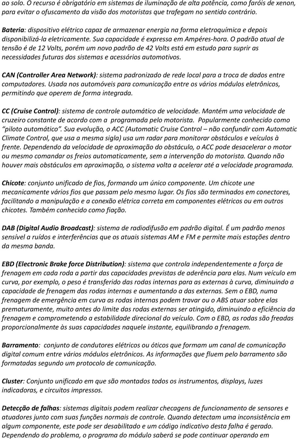 O padrão atual de tensão é de 12 Volts, porém um novo padrão de 42 Volts está em estudo para suprir as necessidades futuras dos sistemas e acessórios automotivos.