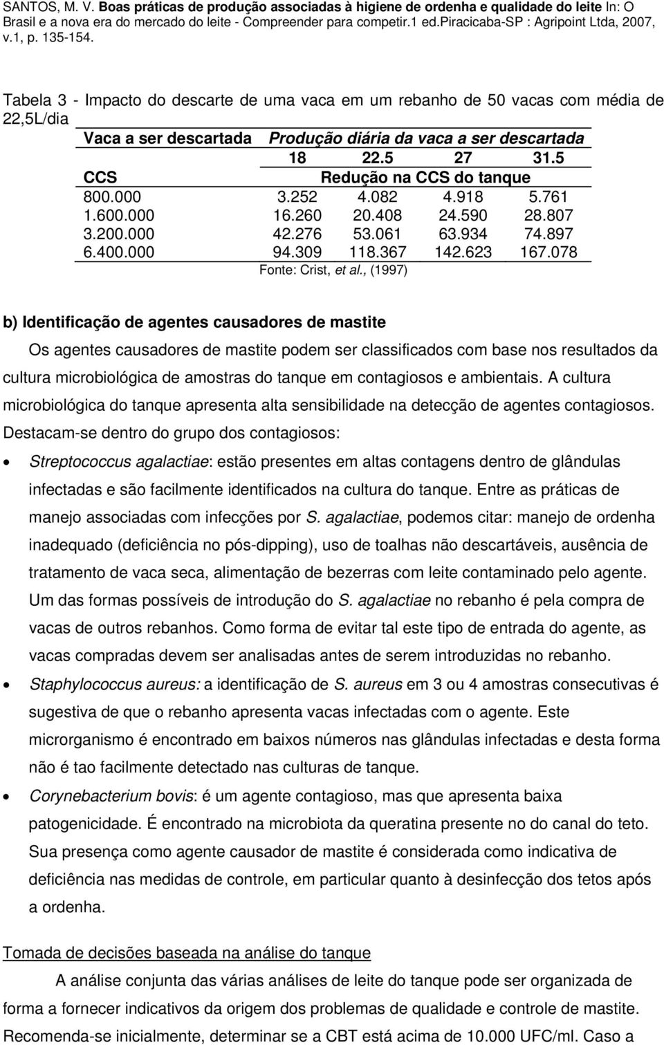 , (1997) b) Identificação de agentes causadores de mastite Os agentes causadores de mastite podem ser classificados com base nos resultados da cultura microbiológica de amostras do tanque em