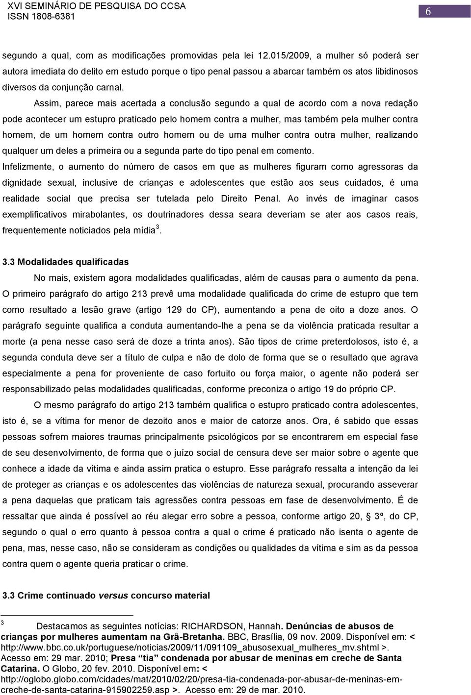 Assim, parece mais acertada a conclusão segundo a qual de acordo com a nova redação pode acontecer um estupro praticado pelo homem contra a mulher, mas também pela mulher contra homem, de um homem