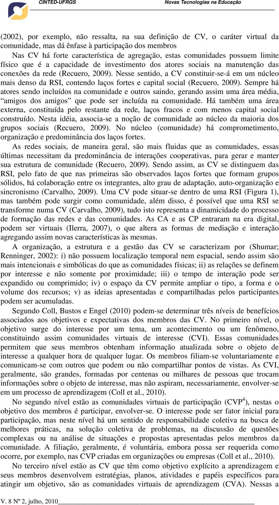 Nesse sentido, a CV constituir-se-á em um núcleo mais denso da RSI, contendo laços fortes e capital social (Recuero, 2009).