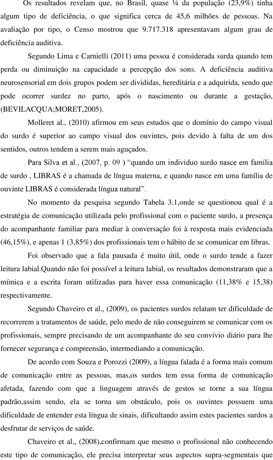 A deficiência auditiva neurosensorial em dois grupos podem ser divididas, hereditária e a adquirida, sendo que pode ocorrer surdez no parto, após o nascimento ou durante a gestação,