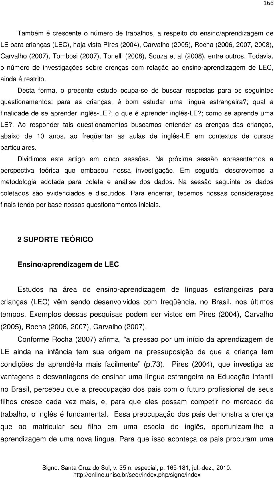 Desta forma, o presente estudo ocupa-se de buscar respostas para os seguintes questionamentos: para as crianças, é bom estudar uma língua estrangeira?; qual a finalidade de se aprender inglês-le?