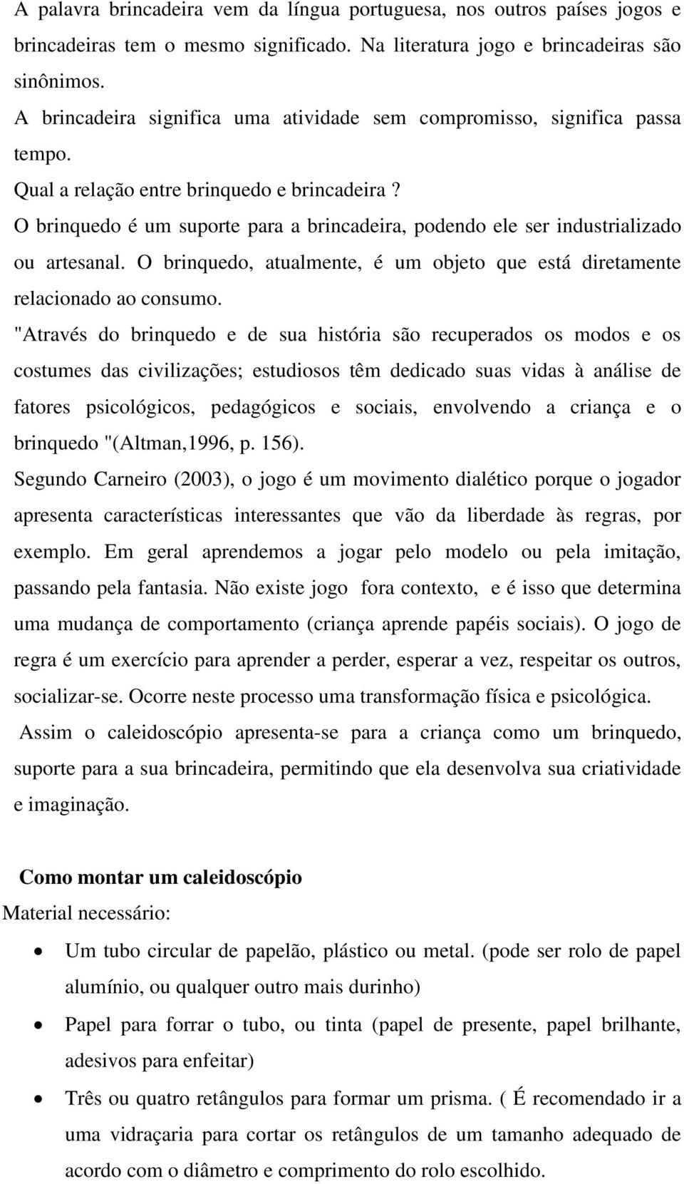 O brinquedo é um suporte para a brincadeira, podendo ele ser industrializado ou artesanal. O brinquedo, atualmente, é um objeto que está diretamente relacionado ao consumo.