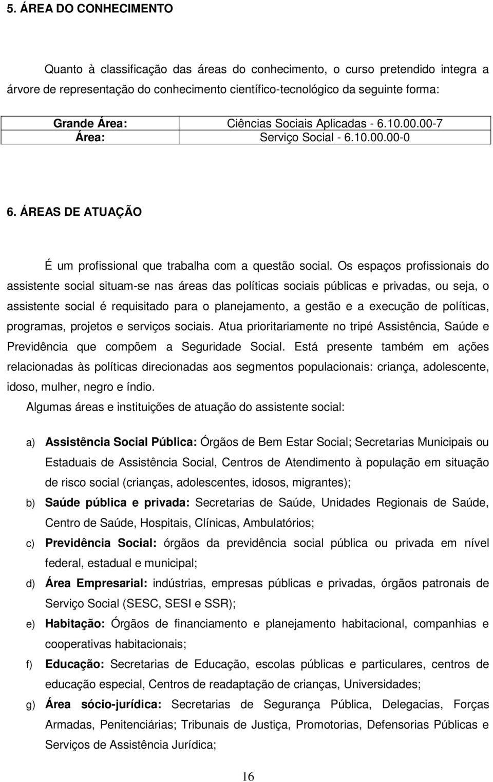 Os espaços profissionais do assistente social situam-se nas áreas das políticas sociais públicas e privadas, ou seja, o assistente social é requisitado para o planejamento, a gestão e a execução de