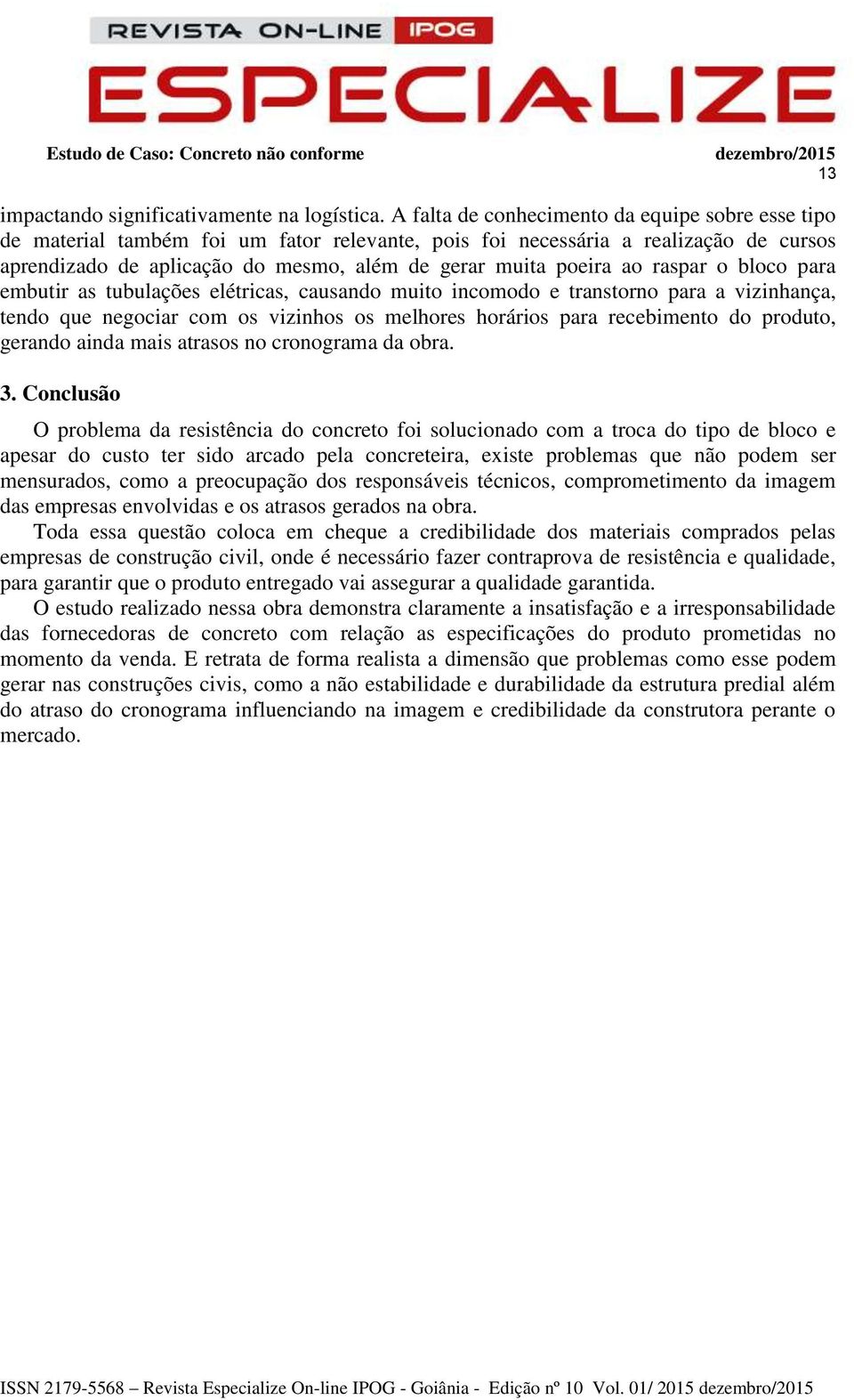 ao raspar o bloco para embutir as tubulações elétricas, causando muito incomodo e transtorno para a vizinhança, tendo que negociar com os vizinhos os melhores horários para recebimento do produto,