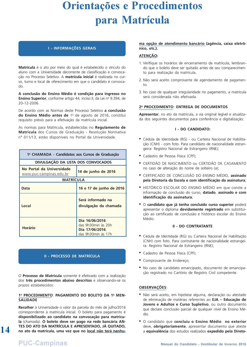 A matrícula inicial é realizada no curso, turno e local de oferecimento em que o candidato é convocado.