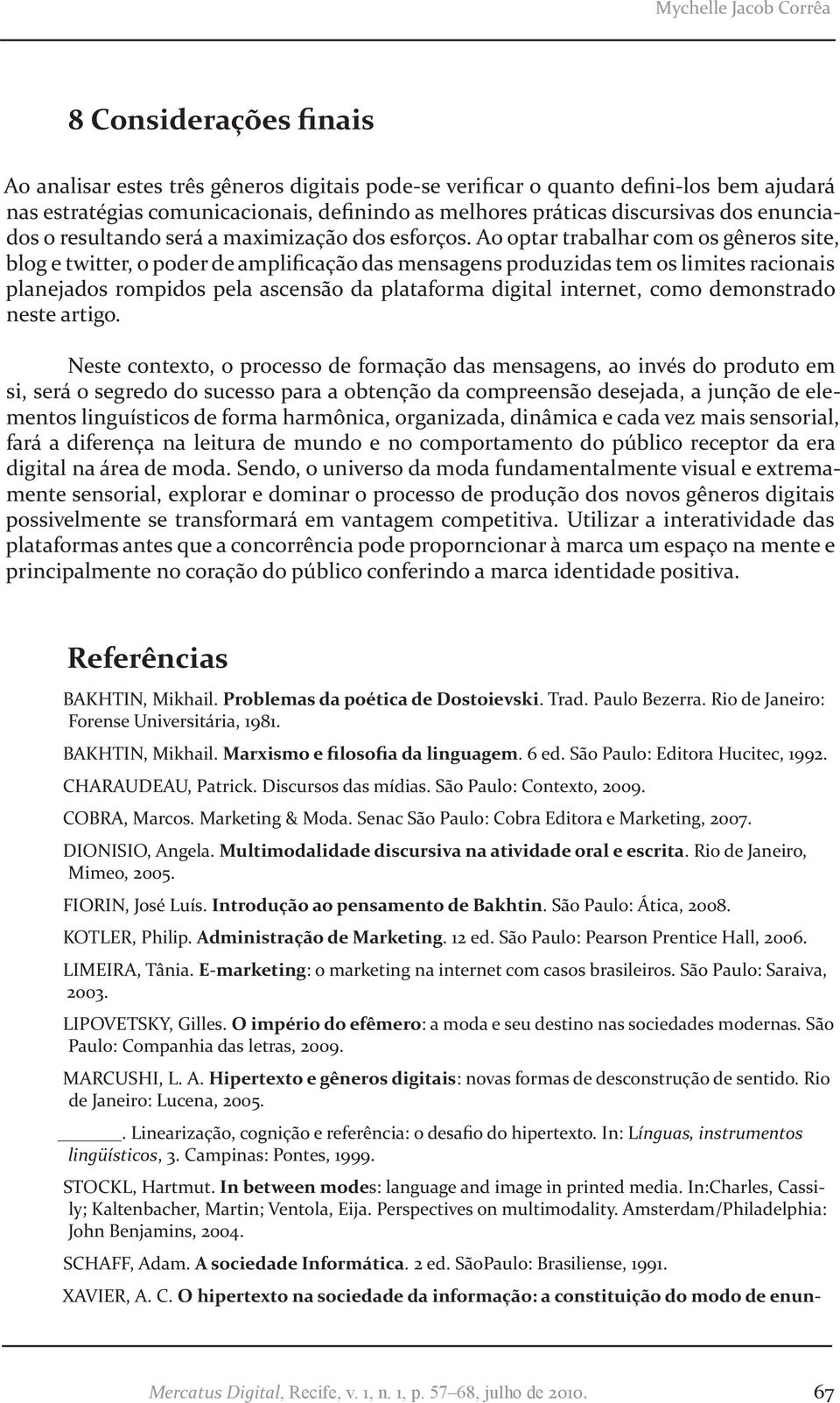 Ao optar trabalhar com os gêneros site, blog e twitter, o poder de amplificação das mensagens produzidas tem os limites racionais planejados rompidos pela ascensão da plataforma digital internet,