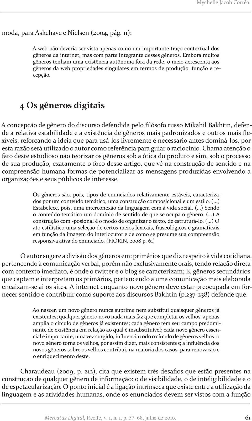 Embora muitos gêneros tenham uma existência autônoma fora da rede, o meio acrescenta aos gêneros da web propriedades singulares em termos de produção, função e recepção.