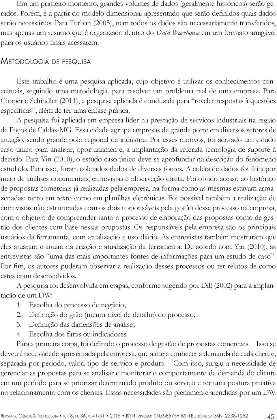 Metodologia de pesquisa Este trabalho é uma pesquisa aplicada, cujo objetivo é utilizar os conhecimentos conceituais, seguindo uma metodologia, para resolver um problema real de uma empresa.