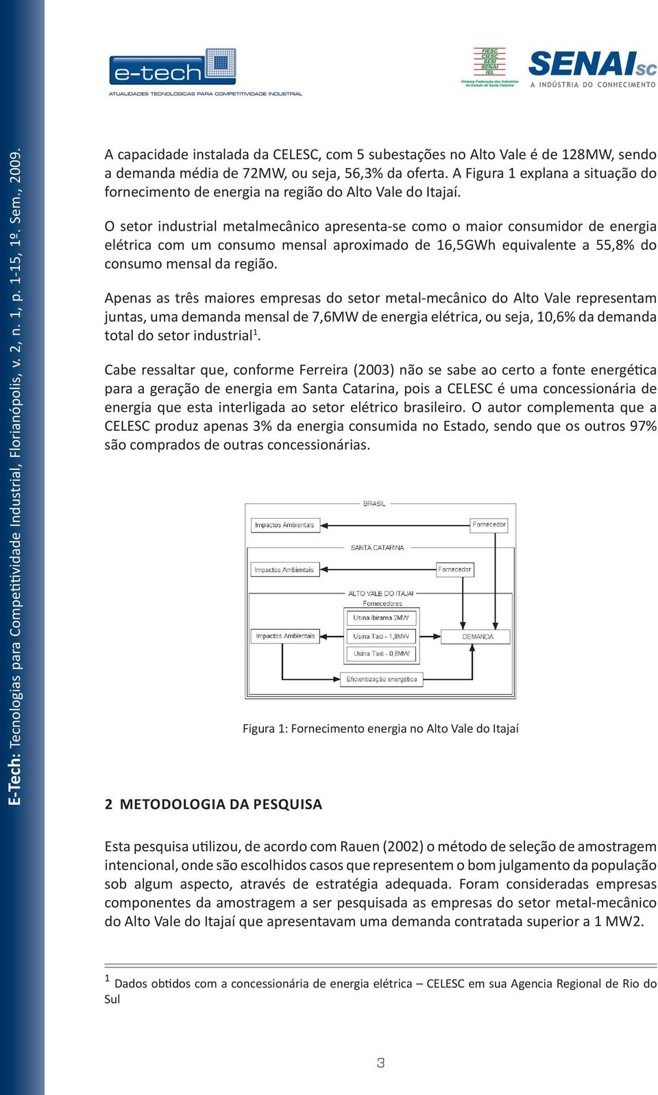 O setor industrial metalmecânico apresenta-se como o maior consumidor de energia elétrica com um consumo mensal aproximado de 16,5GWh equivalente a 55,8% do consumo mensal da região.