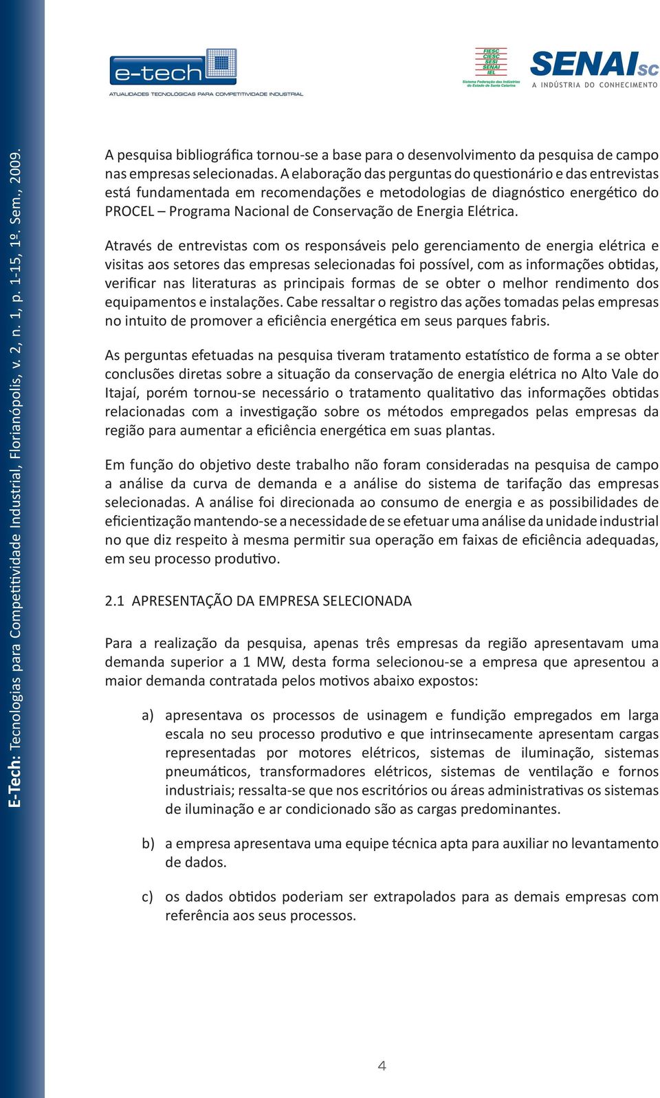 Através de entrevistas com os responsáveis pelo gerenciamento de energia elétrica e visitas aos setores das empresas selecionadas foi possível, com as informações obtidas, verificar nas literaturas