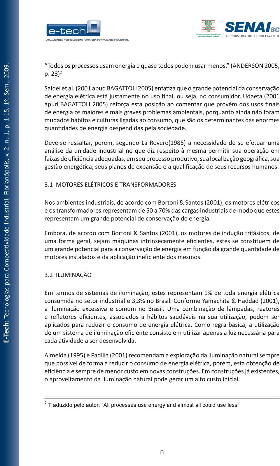 Udaeta (2001 apud BAGATTOLI 2005) reforça esta posição ao comentar que provém dos usos finais de energia os maiores e mais graves problemas ambientais, porquanto ainda não foram mudados hábitos e