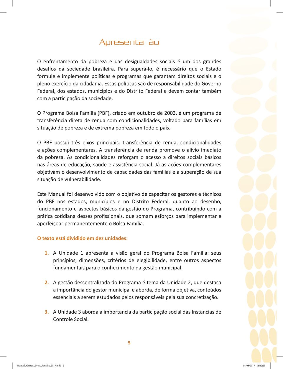 Essas políticas são de responsabilidade do Governo Federal, dos estados, municípios e do Distrito Federal e devem contar também com a participação da sociedade.