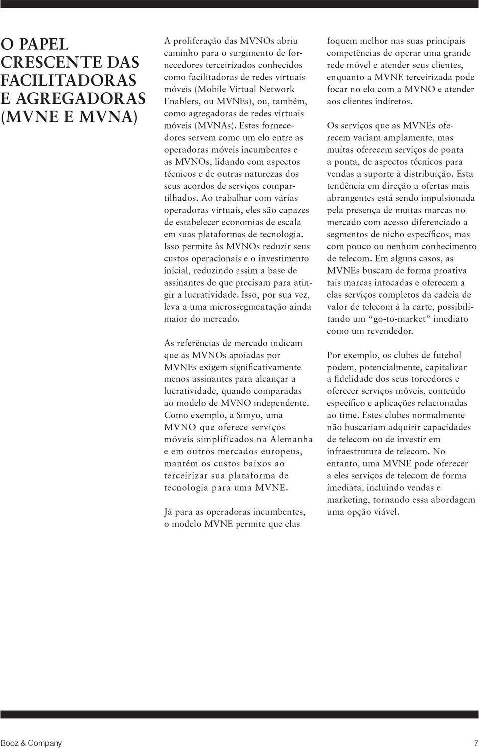 Estes fornecedores servem como um elo entre as operadoras móveis incumbentes e as MVNOs, lidando com aspectos técnicos e de outras naturezas dos seus acordos de serviços compartilhados.