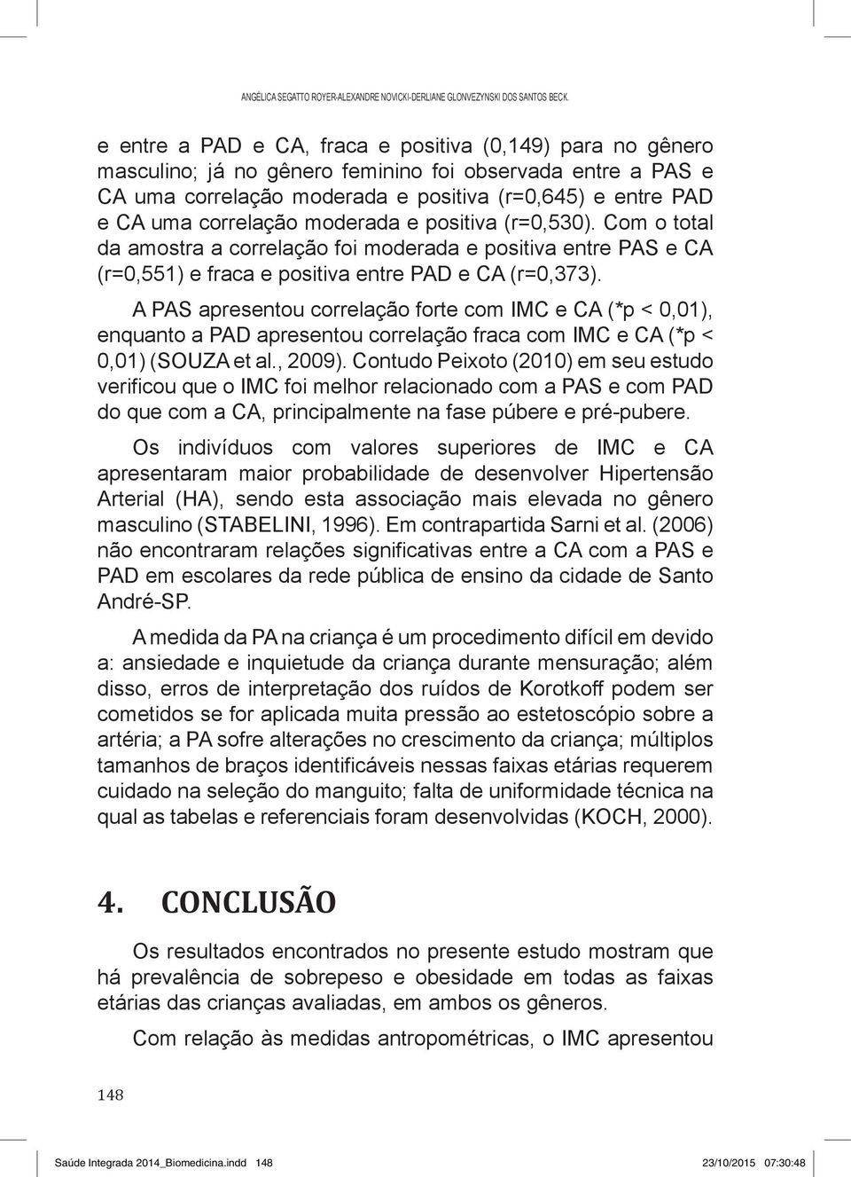 correlação moderada e positiva (r=0,530). Com o total da amostra a correlação foi moderada e positiva entre PAS e CA (r=0,551) e fraca e positiva entre PAD e CA (r=0,373).