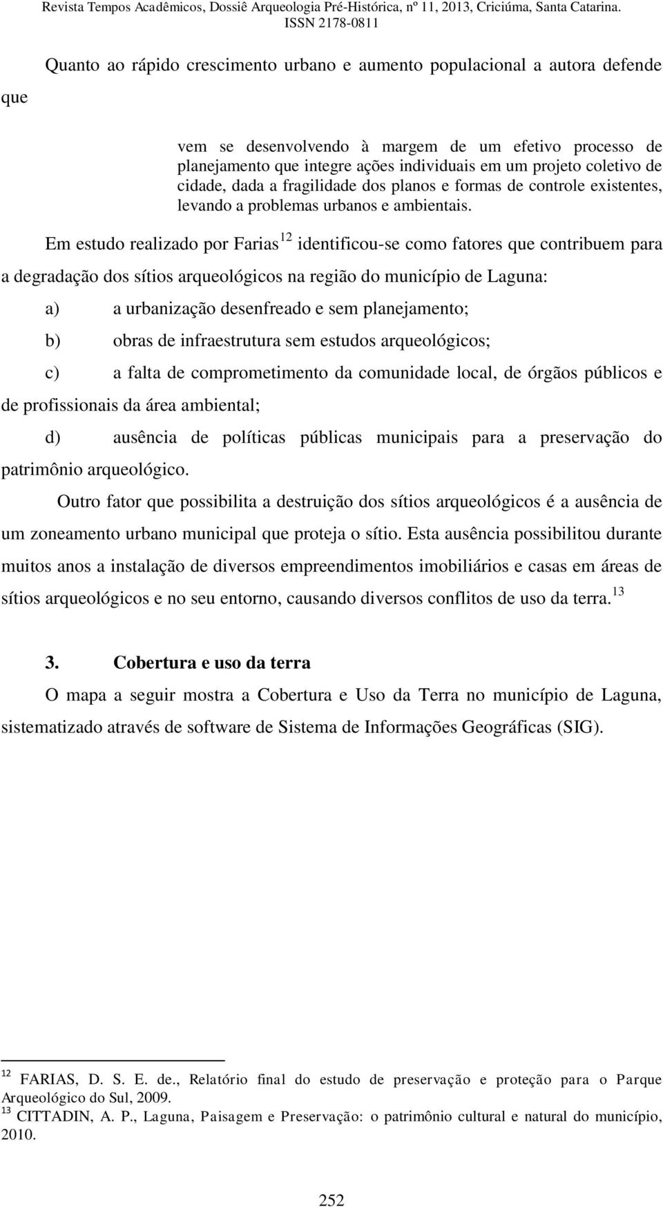 Em estudo realizado por Farias 12 identificou-se como fatores que contribuem para a degradação dos sítios arqueológicos na região do município de Laguna: a) a urbanização desenfreado e sem